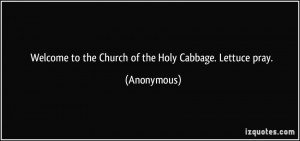 Welcome to the Church of the Holy Cabbage. Lettuce pray. - Anonymous