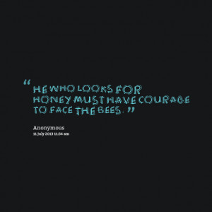 Quotes Picture: he who looks for honey must have courage to face the ...