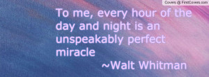 ... of the day and night is an unspeakably perfect miracle ~Walt Whitman