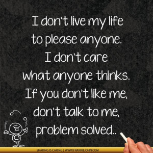 live my life to please anyone. I don't care what anyone thinks. If you ...