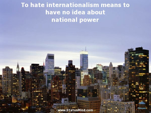 To hate internationalism means to have no idea about national power ...