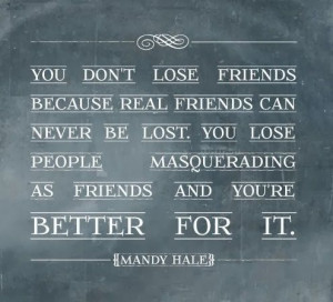 You don't lose friends. Because real friends can never be lost. You ...