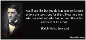 ... has not been the victim and slave of his action. - Ralph Waldo Emerson