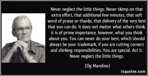Never neglect the little things. Never skimp on that extra effort ...