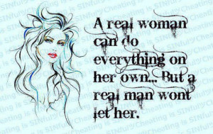 ... real woman can do everything on her own but a real man won't let her