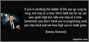 by rung, one step at a time. Don't look too far up, set your goals ...