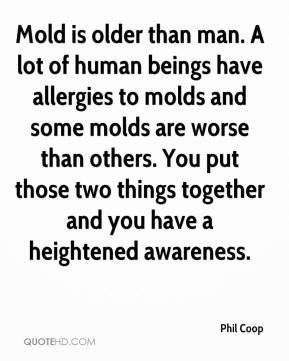 Mold is older than man. A lot of human beings have allergies to molds ...