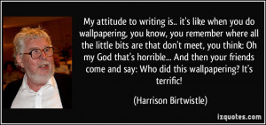 My attitude to writing is.. it's like when you do wallpapering, you ...