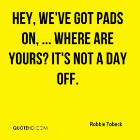 ... - Hey, we've got pads on, ... Where are yours? It's not a day off