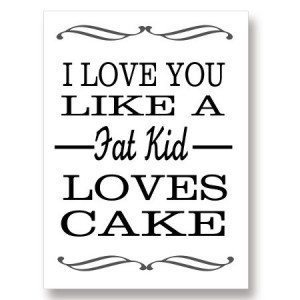 love you like a fat kid loves cake.