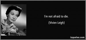 not afraid to die. - Vivien Leigh