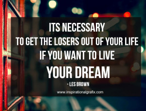 Its necessary to get the loosers out of your life if you want to live ...