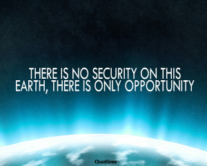 There is no security on this earth, there is only opportunity.”