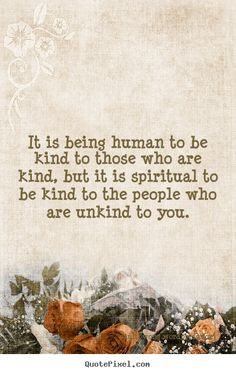 It is being human to be kind to those who are kind, but it is ...