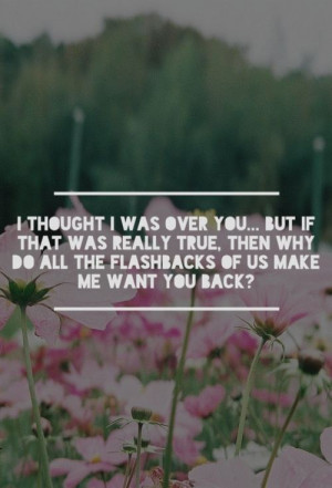 ... true, then why do all the flashbacks of us make me want you back