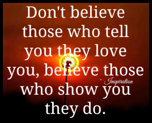 Don't believe those who tell you they love you, believe those who show ...