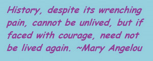 ... , but if faced with courage, need not be lived again. ~Mary Angelou