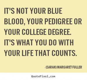 ... your pedigree or your college degree. It's what you do with your life