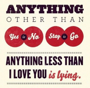 ... than yes is no, stay is go. Anything less than I love you is lying