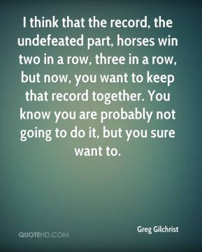 think that the record, the undefeated part, horses win two in a row ...