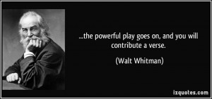 ... powerful play goes on, and you will contribute a verse. - Walt Whitman