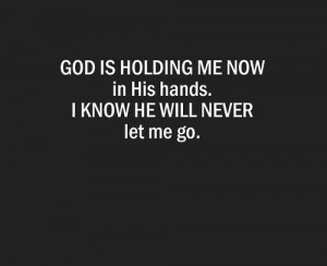 God is holding me now in his hands. I know he will never let me go.