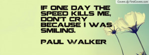If one day the speed kills me, don't cry because I was smiling.Paul ...