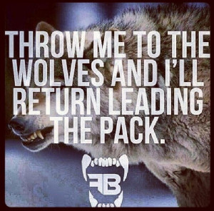 throw me to the wolves & Ill return leading the pack