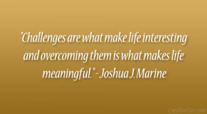 ... overcoming them is what makes life meaningful.” – Joshua J. Marine