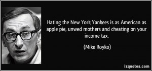 ... apple pie, unwed mothers and cheating on your income tax. - Mike Royko