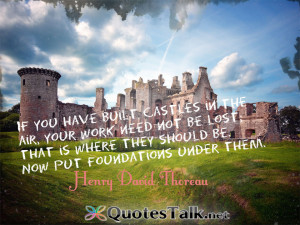 ... they should be. Now put foundations under them. Henry David Thoreau