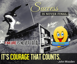 ... . Failure is never fatal. It’s courage that counts. – John Wooden