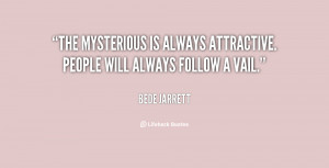 The mysterious is always attractive. People will always follow a vail ...