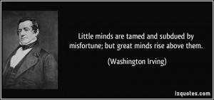 ... by misfortune; but great minds rise above them. - Washington Irving