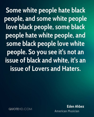 white people love black people, some black people hate white people ...