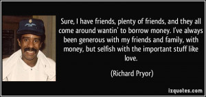 Sure, I have friends, plenty of friends, and they all come around ...