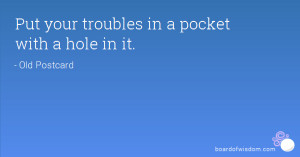 Put your troubles in a pocket with a hole in it.