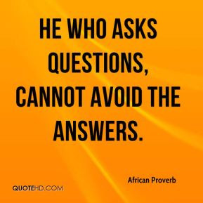 African Proverb - He who asks questions, cannot avoid the answers.