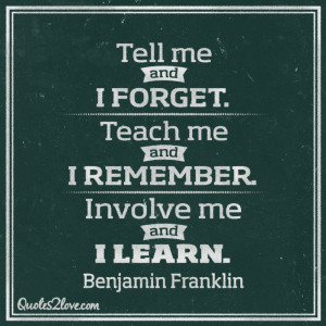 ... . Teach me and I remember. Involve me and I learn. Benjamin Franklin