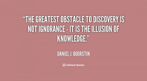 The greatest obstacle to discovery is not ignorance - it is the ...