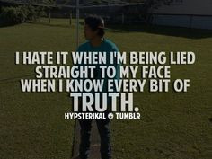 ... being lied straight to my face when I know every bit of truth