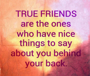 friends are the ones who have, Nice things to say about you behind ...