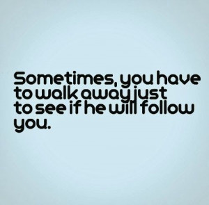 Sometimes, you have to walk away just to see if he will follow you. # ...