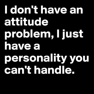 don't have an attitude problem, I just have a personality you can't ...