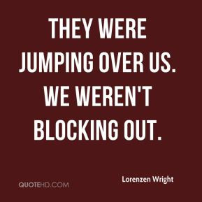 Lorenzen Wright - They were jumping over us. We weren't blocking out.