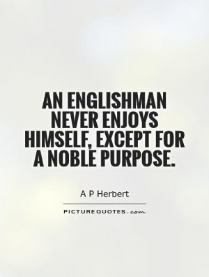 An Englishman never enjoys himself, except for a noble purpose.