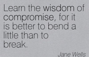 Learn The Wisdom Of Compromise, For It Is Better To Bend A Little Than ...