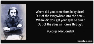 Where did you come from baby dear? Out of the everywhere into the here ...