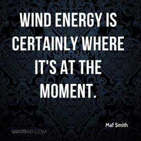 Maf Smith - Wind energy is certainly where it's at the moment.