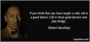 ... doctor. Call in three good doctors and play bridge. - Robert Benchley